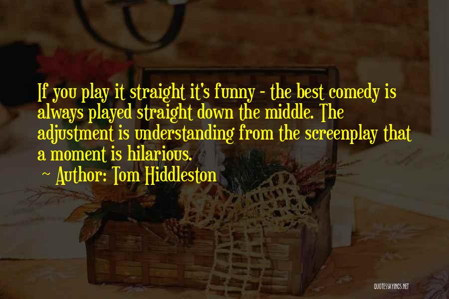 Tom Hiddleston Quotes: If You Play It Straight It's Funny - The Best Comedy Is Always Played Straight Down The Middle. The Adjustment