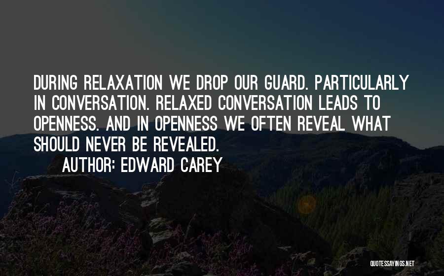 Edward Carey Quotes: During Relaxation We Drop Our Guard. Particularly In Conversation. Relaxed Conversation Leads To Openness. And In Openness We Often Reveal