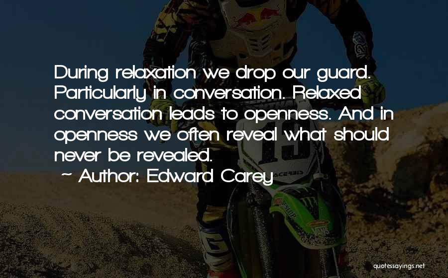 Edward Carey Quotes: During Relaxation We Drop Our Guard. Particularly In Conversation. Relaxed Conversation Leads To Openness. And In Openness We Often Reveal