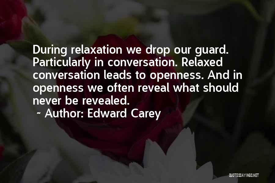 Edward Carey Quotes: During Relaxation We Drop Our Guard. Particularly In Conversation. Relaxed Conversation Leads To Openness. And In Openness We Often Reveal