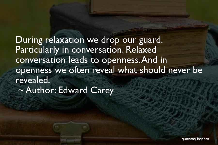 Edward Carey Quotes: During Relaxation We Drop Our Guard. Particularly In Conversation. Relaxed Conversation Leads To Openness. And In Openness We Often Reveal