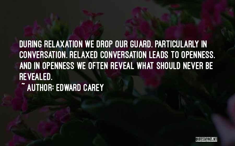 Edward Carey Quotes: During Relaxation We Drop Our Guard. Particularly In Conversation. Relaxed Conversation Leads To Openness. And In Openness We Often Reveal