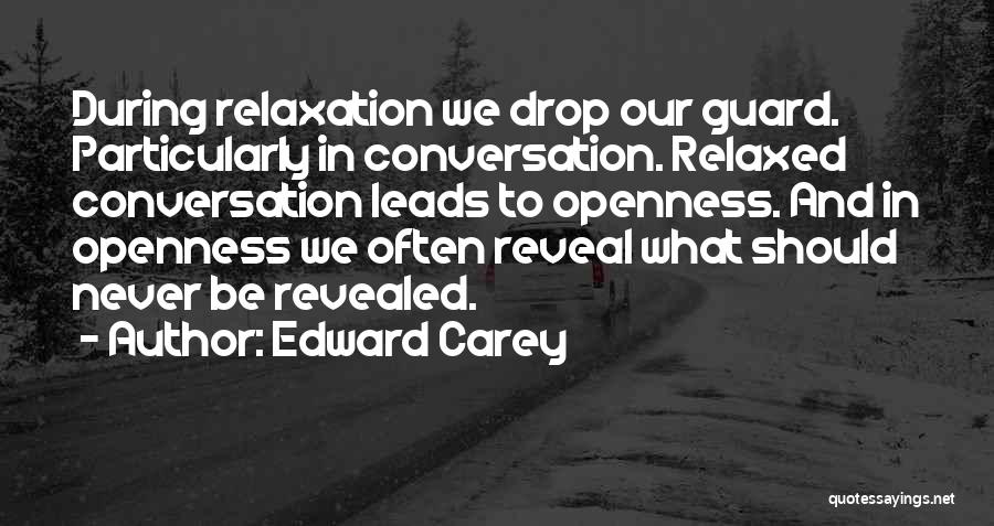 Edward Carey Quotes: During Relaxation We Drop Our Guard. Particularly In Conversation. Relaxed Conversation Leads To Openness. And In Openness We Often Reveal