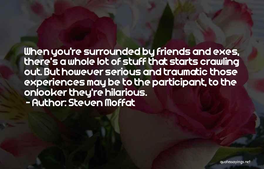 Steven Moffat Quotes: When You're Surrounded By Friends And Exes, There's A Whole Lot Of Stuff That Starts Crawling Out. But However Serious