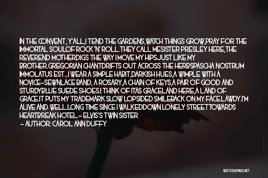 Carol Ann Duffy Quotes: In The Convent, Y'all,i Tend The Gardens,watch Things Grow,pray For The Immortal Soulof Rock 'n' Roll.they Call Mesister Presley Here,the