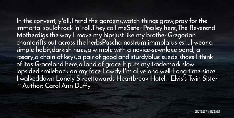 Carol Ann Duffy Quotes: In The Convent, Y'all,i Tend The Gardens,watch Things Grow,pray For The Immortal Soulof Rock 'n' Roll.they Call Mesister Presley Here,the