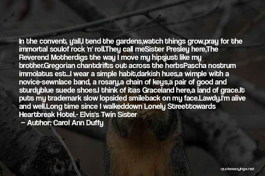 Carol Ann Duffy Quotes: In The Convent, Y'all,i Tend The Gardens,watch Things Grow,pray For The Immortal Soulof Rock 'n' Roll.they Call Mesister Presley Here,the
