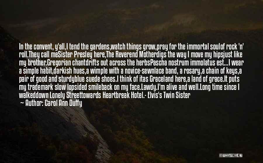 Carol Ann Duffy Quotes: In The Convent, Y'all,i Tend The Gardens,watch Things Grow,pray For The Immortal Soulof Rock 'n' Roll.they Call Mesister Presley Here,the