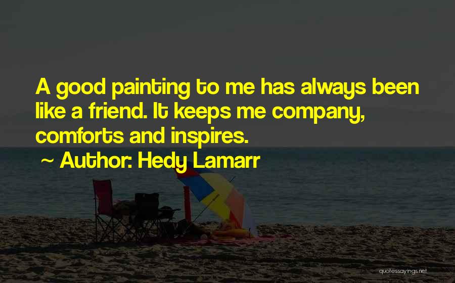 Hedy Lamarr Quotes: A Good Painting To Me Has Always Been Like A Friend. It Keeps Me Company, Comforts And Inspires.