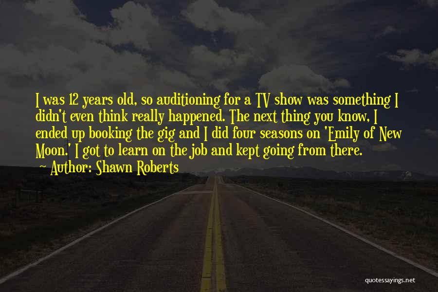 Shawn Roberts Quotes: I Was 12 Years Old, So Auditioning For A Tv Show Was Something I Didn't Even Think Really Happened. The