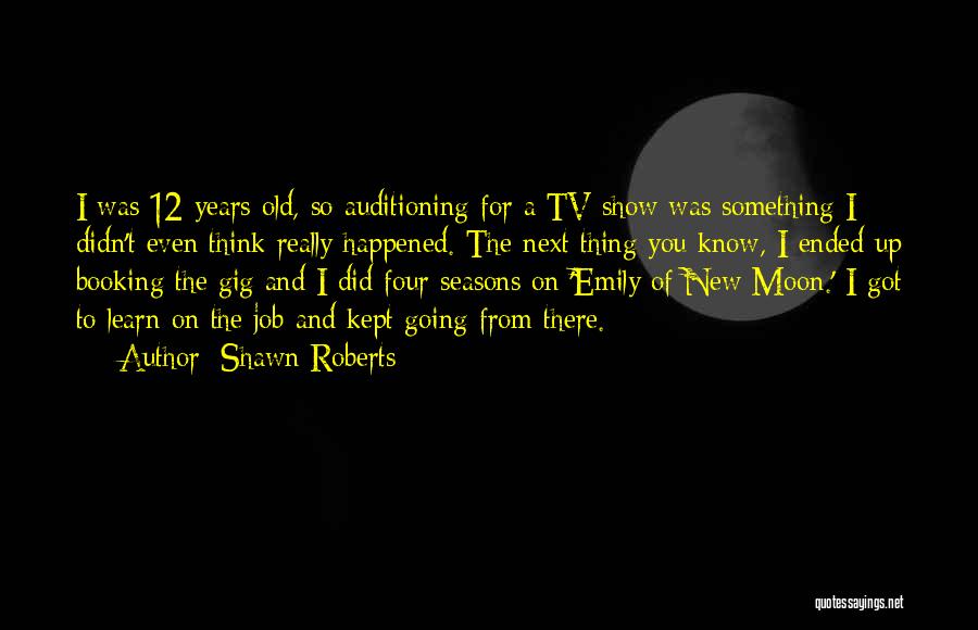 Shawn Roberts Quotes: I Was 12 Years Old, So Auditioning For A Tv Show Was Something I Didn't Even Think Really Happened. The