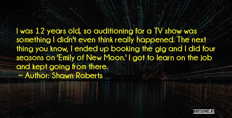 Shawn Roberts Quotes: I Was 12 Years Old, So Auditioning For A Tv Show Was Something I Didn't Even Think Really Happened. The