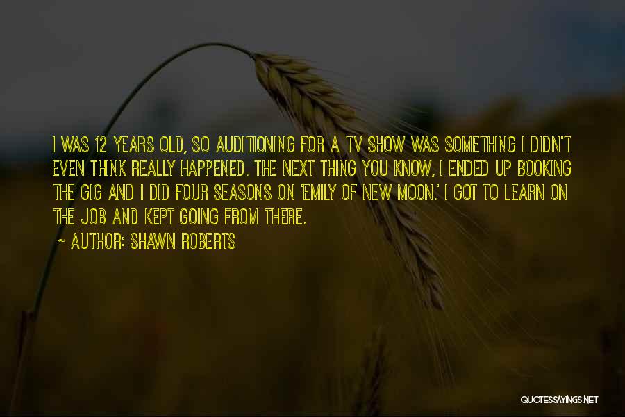Shawn Roberts Quotes: I Was 12 Years Old, So Auditioning For A Tv Show Was Something I Didn't Even Think Really Happened. The
