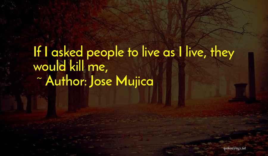 Jose Mujica Quotes: If I Asked People To Live As I Live, They Would Kill Me,