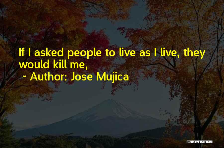 Jose Mujica Quotes: If I Asked People To Live As I Live, They Would Kill Me,