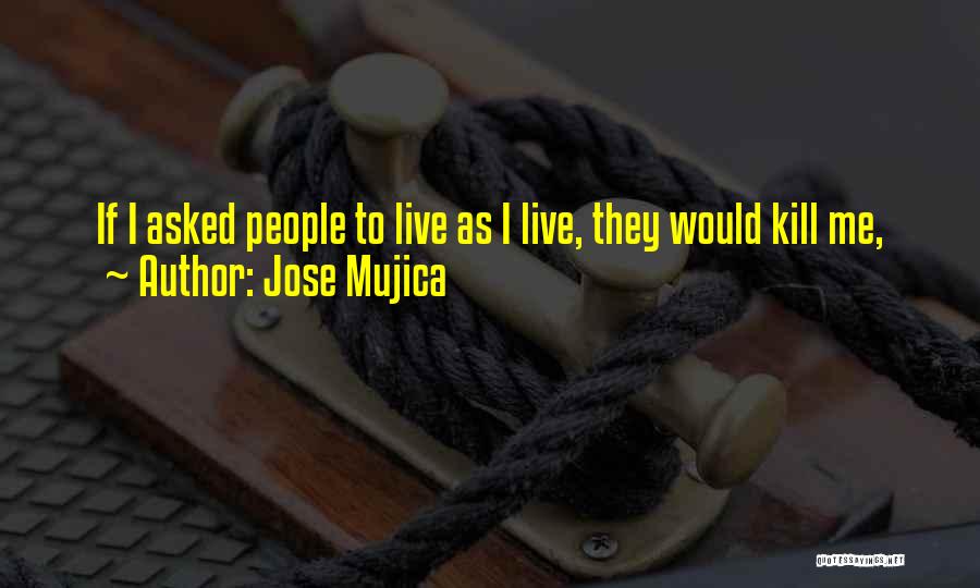 Jose Mujica Quotes: If I Asked People To Live As I Live, They Would Kill Me,