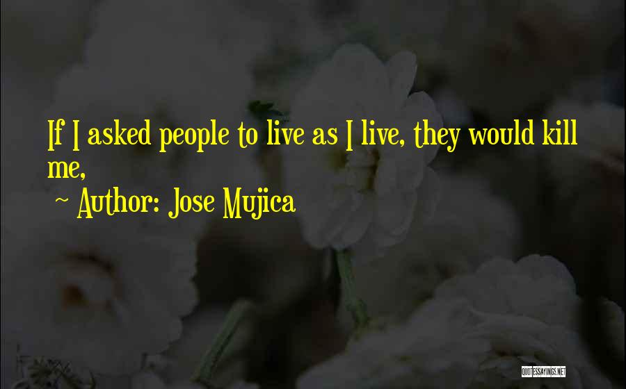 Jose Mujica Quotes: If I Asked People To Live As I Live, They Would Kill Me,