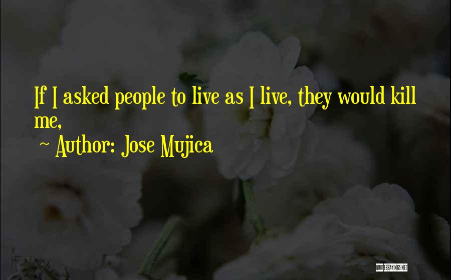 Jose Mujica Quotes: If I Asked People To Live As I Live, They Would Kill Me,