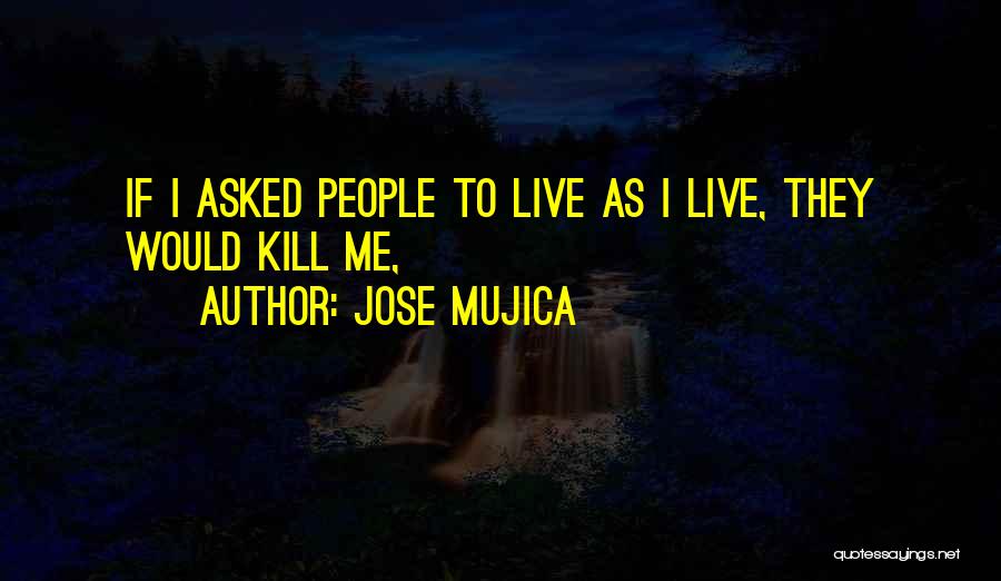 Jose Mujica Quotes: If I Asked People To Live As I Live, They Would Kill Me,