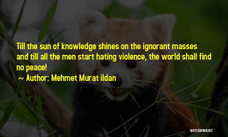 Mehmet Murat Ildan Quotes: Till The Sun Of Knowledge Shines On The Ignorant Masses And Till All The Men Start Hating Violence, The World