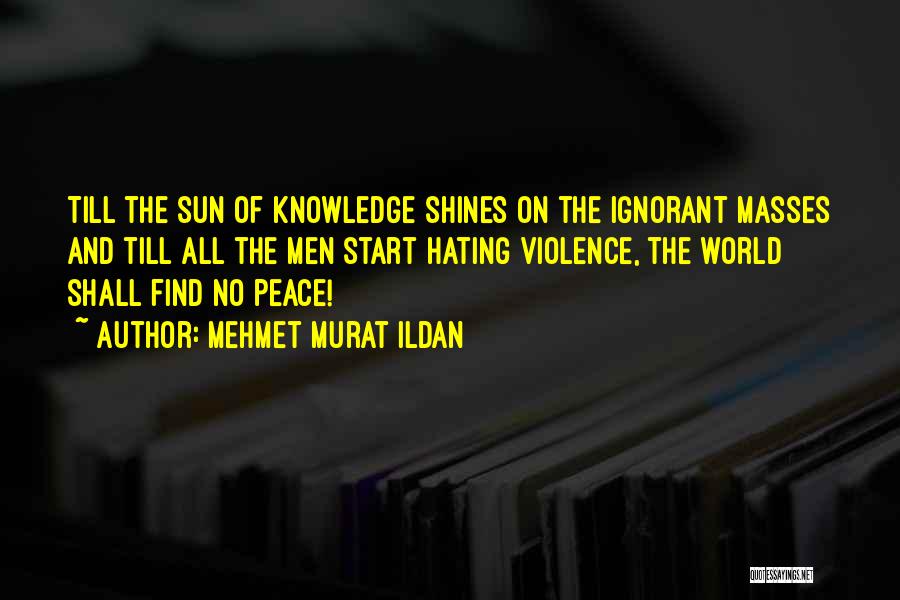 Mehmet Murat Ildan Quotes: Till The Sun Of Knowledge Shines On The Ignorant Masses And Till All The Men Start Hating Violence, The World