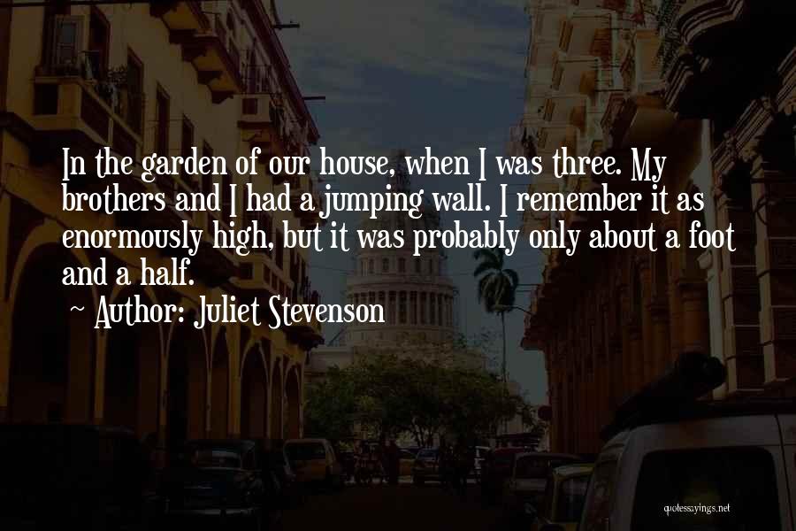 Juliet Stevenson Quotes: In The Garden Of Our House, When I Was Three. My Brothers And I Had A Jumping Wall. I Remember