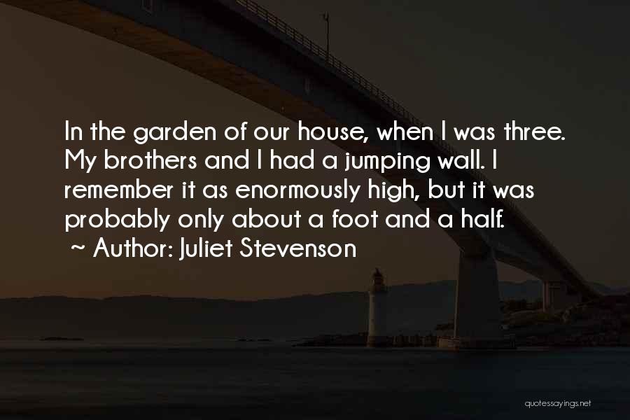 Juliet Stevenson Quotes: In The Garden Of Our House, When I Was Three. My Brothers And I Had A Jumping Wall. I Remember