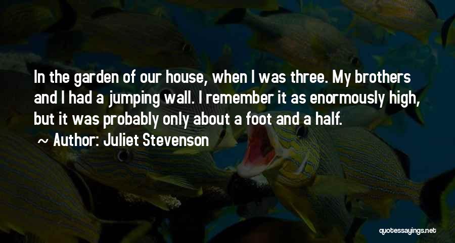 Juliet Stevenson Quotes: In The Garden Of Our House, When I Was Three. My Brothers And I Had A Jumping Wall. I Remember