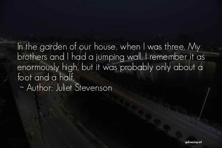 Juliet Stevenson Quotes: In The Garden Of Our House, When I Was Three. My Brothers And I Had A Jumping Wall. I Remember