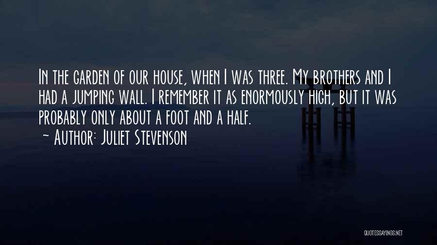 Juliet Stevenson Quotes: In The Garden Of Our House, When I Was Three. My Brothers And I Had A Jumping Wall. I Remember