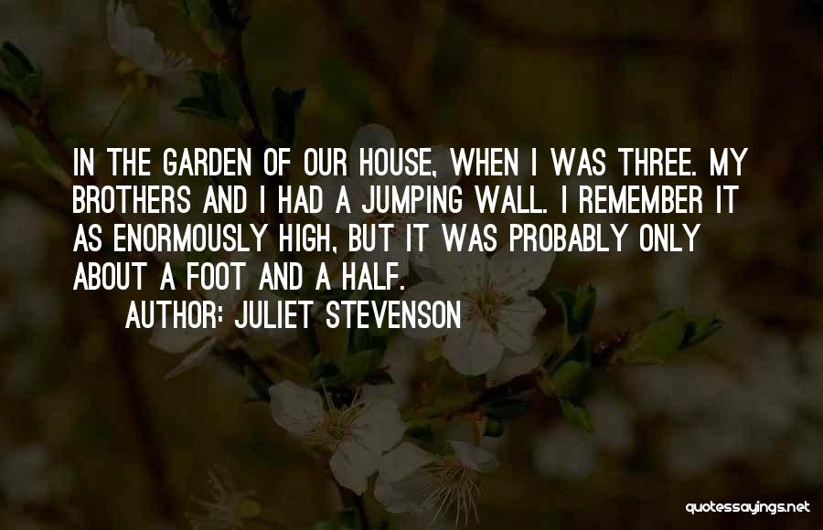 Juliet Stevenson Quotes: In The Garden Of Our House, When I Was Three. My Brothers And I Had A Jumping Wall. I Remember