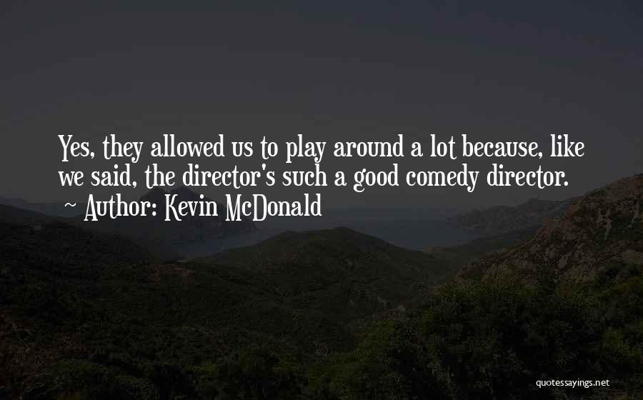 Kevin McDonald Quotes: Yes, They Allowed Us To Play Around A Lot Because, Like We Said, The Director's Such A Good Comedy Director.