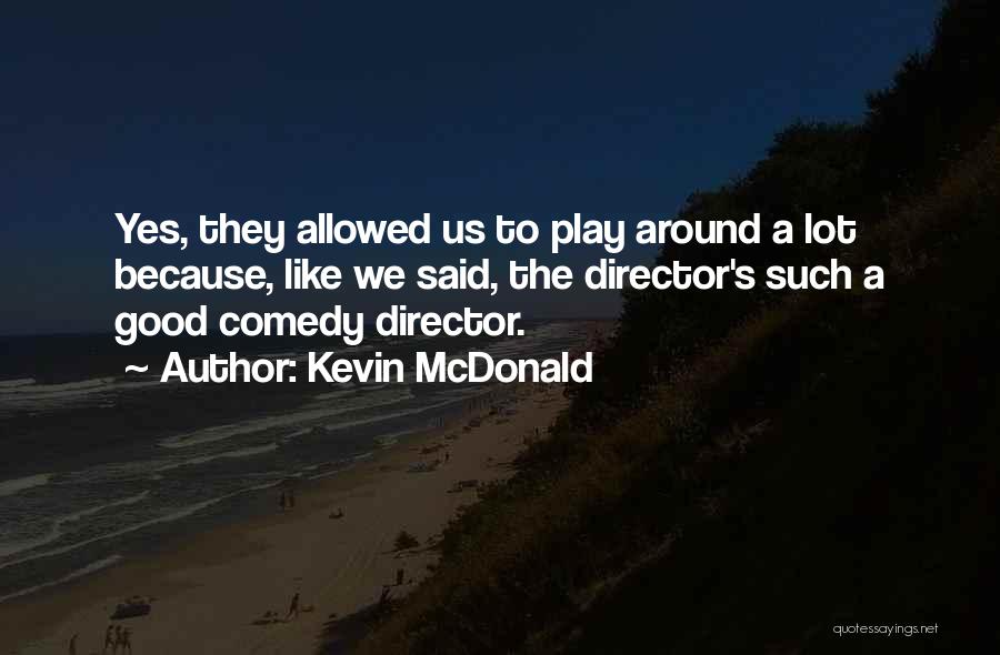 Kevin McDonald Quotes: Yes, They Allowed Us To Play Around A Lot Because, Like We Said, The Director's Such A Good Comedy Director.