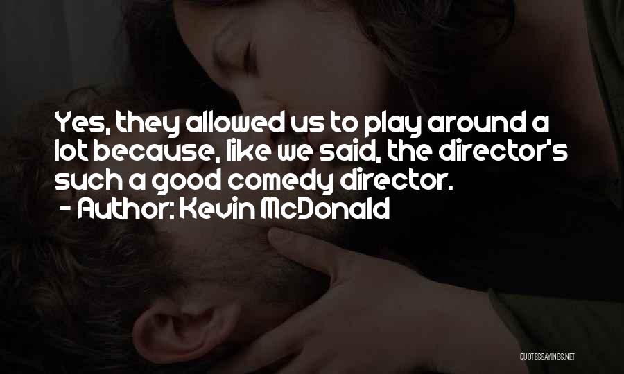 Kevin McDonald Quotes: Yes, They Allowed Us To Play Around A Lot Because, Like We Said, The Director's Such A Good Comedy Director.