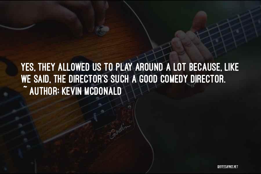 Kevin McDonald Quotes: Yes, They Allowed Us To Play Around A Lot Because, Like We Said, The Director's Such A Good Comedy Director.