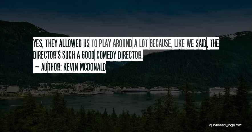 Kevin McDonald Quotes: Yes, They Allowed Us To Play Around A Lot Because, Like We Said, The Director's Such A Good Comedy Director.