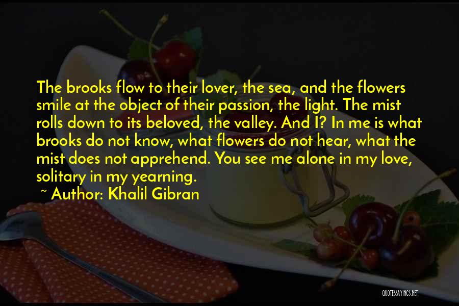 Khalil Gibran Quotes: The Brooks Flow To Their Lover, The Sea, And The Flowers Smile At The Object Of Their Passion, The Light.