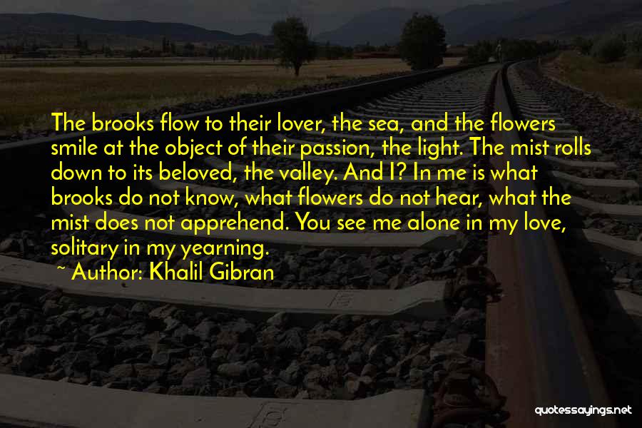 Khalil Gibran Quotes: The Brooks Flow To Their Lover, The Sea, And The Flowers Smile At The Object Of Their Passion, The Light.