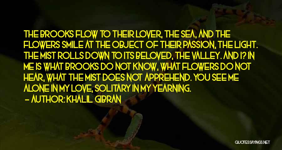 Khalil Gibran Quotes: The Brooks Flow To Their Lover, The Sea, And The Flowers Smile At The Object Of Their Passion, The Light.