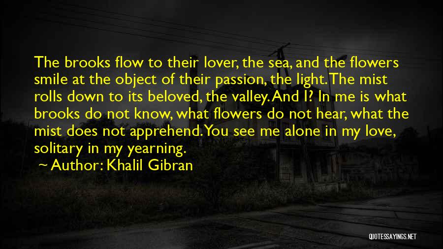 Khalil Gibran Quotes: The Brooks Flow To Their Lover, The Sea, And The Flowers Smile At The Object Of Their Passion, The Light.