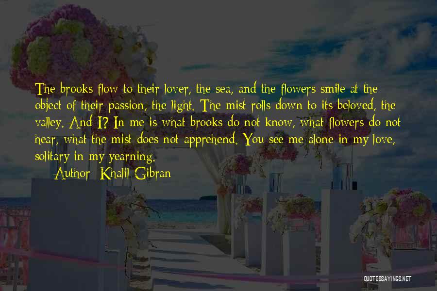 Khalil Gibran Quotes: The Brooks Flow To Their Lover, The Sea, And The Flowers Smile At The Object Of Their Passion, The Light.