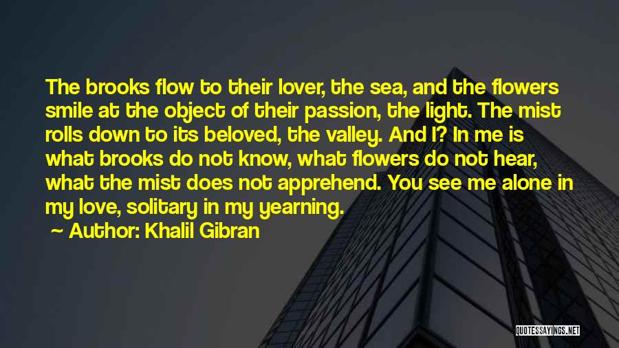 Khalil Gibran Quotes: The Brooks Flow To Their Lover, The Sea, And The Flowers Smile At The Object Of Their Passion, The Light.