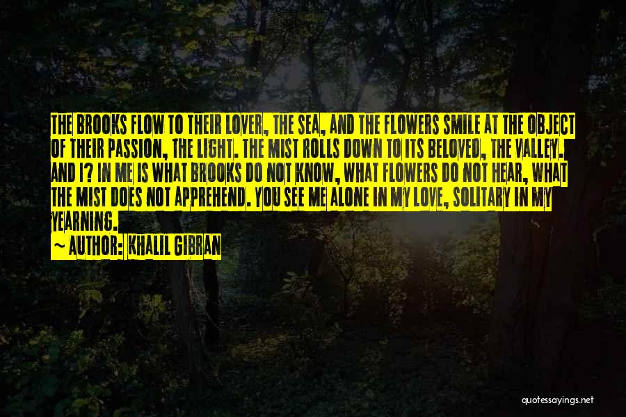 Khalil Gibran Quotes: The Brooks Flow To Their Lover, The Sea, And The Flowers Smile At The Object Of Their Passion, The Light.