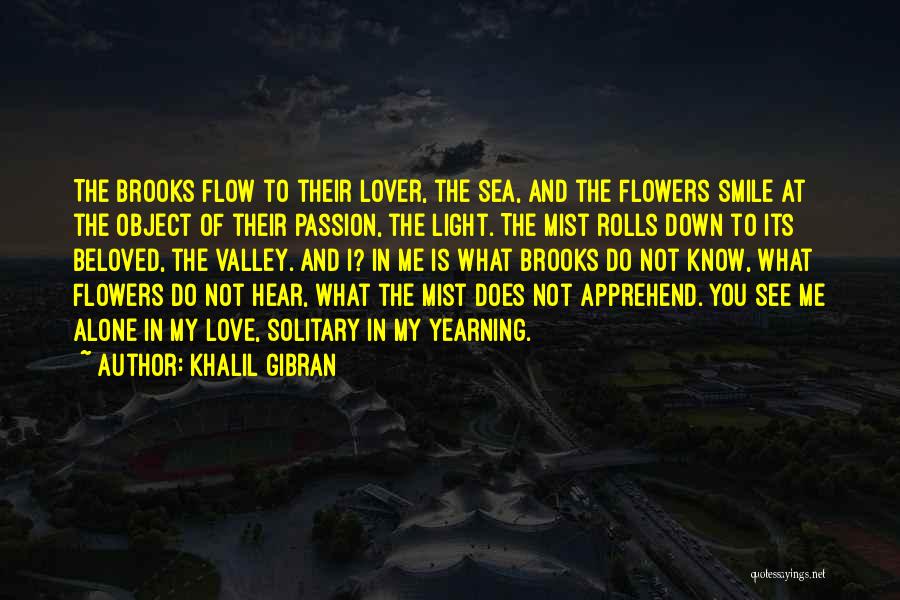 Khalil Gibran Quotes: The Brooks Flow To Their Lover, The Sea, And The Flowers Smile At The Object Of Their Passion, The Light.