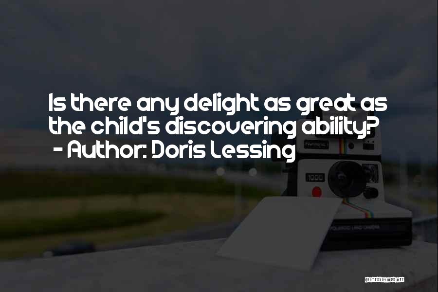 Doris Lessing Quotes: Is There Any Delight As Great As The Child's Discovering Ability?