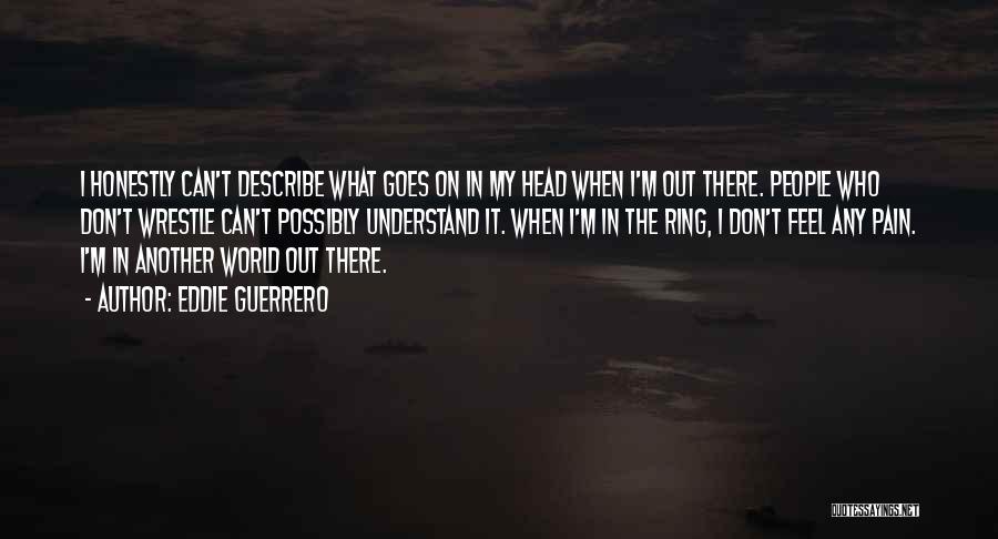 Eddie Guerrero Quotes: I Honestly Can't Describe What Goes On In My Head When I'm Out There. People Who Don't Wrestle Can't Possibly