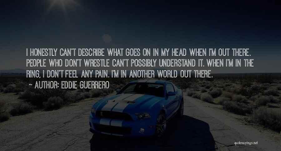 Eddie Guerrero Quotes: I Honestly Can't Describe What Goes On In My Head When I'm Out There. People Who Don't Wrestle Can't Possibly