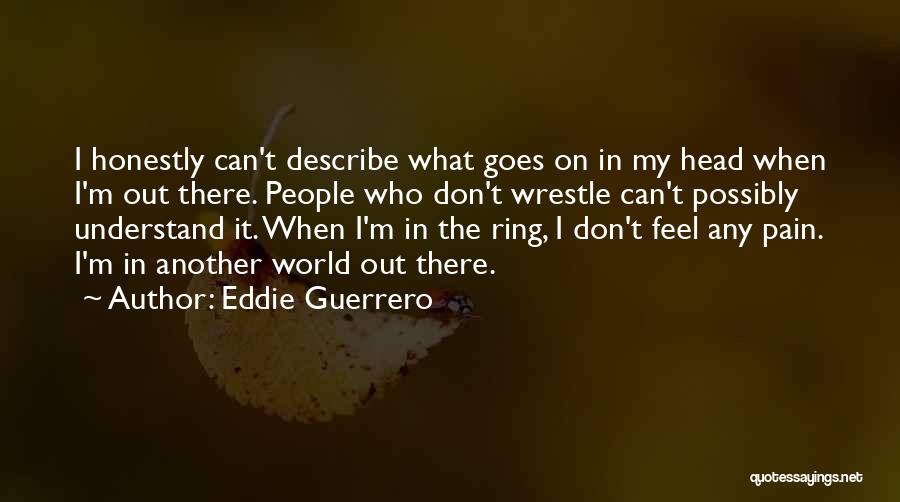 Eddie Guerrero Quotes: I Honestly Can't Describe What Goes On In My Head When I'm Out There. People Who Don't Wrestle Can't Possibly