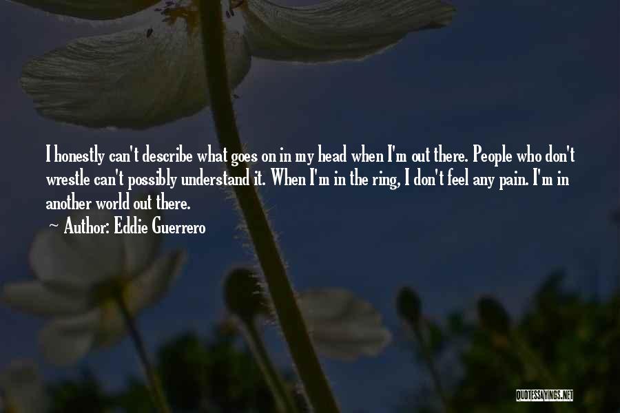 Eddie Guerrero Quotes: I Honestly Can't Describe What Goes On In My Head When I'm Out There. People Who Don't Wrestle Can't Possibly