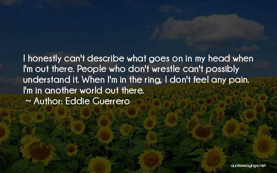 Eddie Guerrero Quotes: I Honestly Can't Describe What Goes On In My Head When I'm Out There. People Who Don't Wrestle Can't Possibly